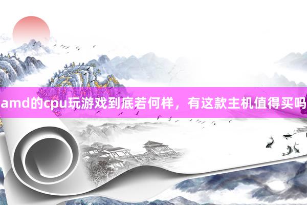amd的cpu玩游戏到底若何样，有这款主机值得买吗