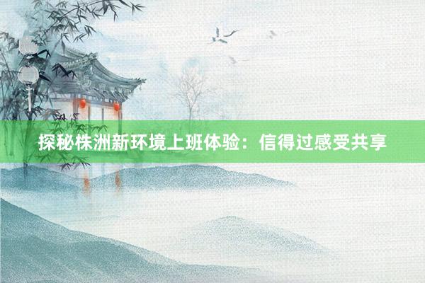 探秘株洲新环境上班体验：信得过感受共享